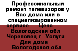 Профессинальный ремонт телевизоров у Вас дома или в специализированном сервисе.  › Цена ­ 300 - Вологодская обл., Череповец г. Услуги » Для дома   . Вологодская обл.,Череповец г.